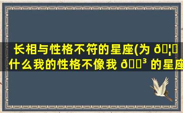 长相与性格不符的星座(为 🦄 什么我的性格不像我 🐳 的星座)